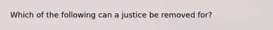 Which of the following can a justice be removed for?