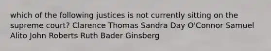 which of the following justices is not currently sitting on the supreme court? Clarence Thomas Sandra Day O'Connor Samuel Alito John Roberts Ruth Bader Ginsberg