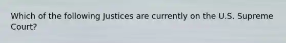 Which of the following Justices are currently on the U.S. Supreme Court?