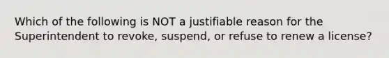 Which of the following is NOT a justifiable reason for the Superintendent to revoke, suspend, or refuse to renew a license?