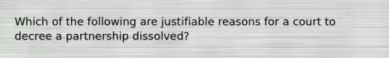 Which of the following are justifiable reasons for a court to decree a partnership dissolved?