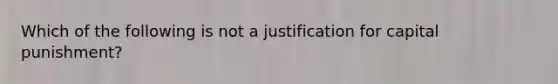 Which of the following is not a justification for capital punishment?