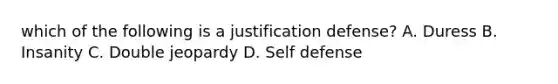 which of the following is a justification defense? A. Duress B. Insanity C. Double jeopardy D. Self defense