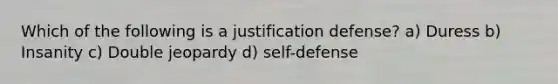 Which of the following is a justification defense? a) Duress b) Insanity c) Double jeopardy d) self-defense