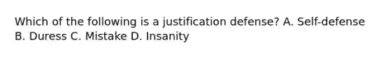 Which of the following is a justification defense? A. Self-defense B. Duress C. Mistake D. Insanity