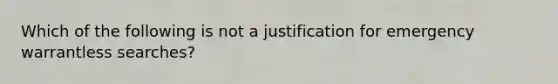 Which of the following is not a justification for emergency warrantless searches?