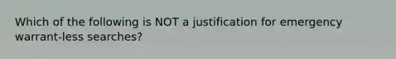 Which of the following is NOT a justification for emergency warrant-less searches?