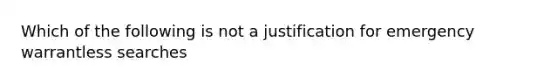 Which of the following is not a justification for emergency warrantless searches