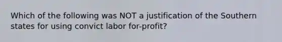 Which of the following was NOT a justification of the Southern states for using convict labor for-profit?