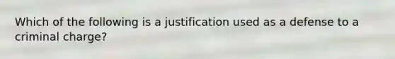 Which of the following is a justification used as a defense to a criminal charge?