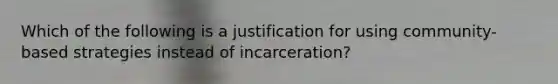 Which of the following is a justification for using community-based strategies instead of incarceration?