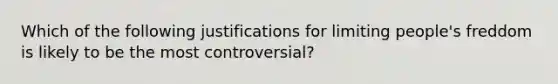 Which of the following justifications for limiting people's freddom is likely to be the most controversial?