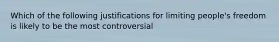 Which of the following justifications for limiting people's freedom is likely to be the most controversial