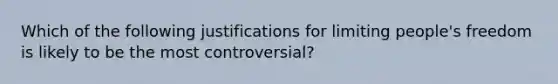 Which of the following justifications for limiting people's freedom is likely to be the most controversial?