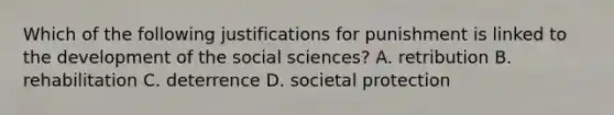 Which of the following justifications for punishment is linked to the development of the social sciences? A. retribution B. rehabilitation C. deterrence D. societal protection