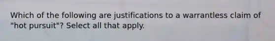 Which of the following are justifications to a warrantless claim of "hot pursuit"? Select all that apply.