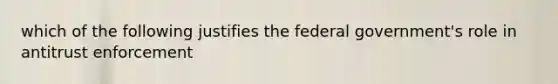 which of the following justifies the federal government's role in antitrust enforcement