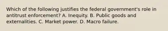 Which of the following justifies the federal government's role in antitrust enforcement? A. Inequity. B. Public goods and externalities. C. Market power. D. Macro failure.