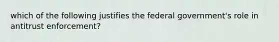 which of the following justifies the federal government's role in antitrust enforcement?