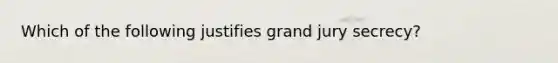 Which of the following justifies grand jury secrecy?