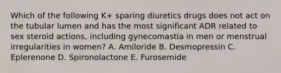 Which of the following K+ sparing diuretics drugs does not act on the tubular lumen and has the most significant ADR related to sex steroid actions, including gynecomastia in men or menstrual irregularities in women? A. Amiloride B. Desmopressin C. Eplerenone D. Spironolactone E. Furosemide