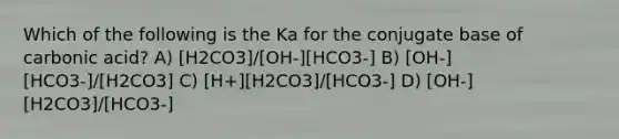 Which of the following is the Ka for the conjugate base of carbonic acid? A) [H2CO3]/[OH-][HCO3-] B) [OH-][HCO3-]/[H2CO3] C) [H+][H2CO3]/[HCO3-] D) [OH-][H2CO3]/[HCO3-]