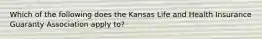 Which of the following does the Kansas Life and Health Insurance Guaranty Association apply to?