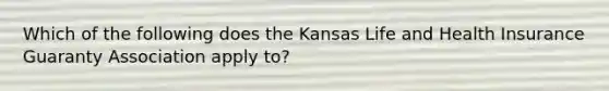 Which of the following does the Kansas Life and Health Insurance Guaranty Association apply to?