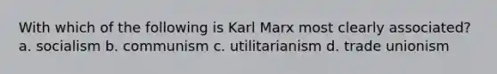 With which of the following is Karl Marx most clearly associated? a. socialism b. communism c. utilitarianism d. trade unionism