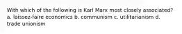 With which of the following is Karl Marx most closely associated? a. laissez-faire economics b. communism c. utilitarianism d. trade unionism