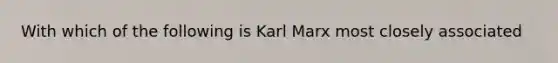 With which of the following is Karl Marx most closely associated