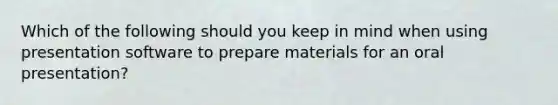 Which of the following should you keep in mind when using presentation software to prepare materials for an oral presentation?