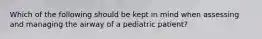 Which of the following should be kept in mind when assessing and managing the airway of a pediatric​ patient?