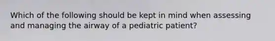 Which of the following should be kept in mind when assessing and managing the airway of a pediatric​ patient?