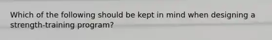 Which of the following should be kept in mind when designing a strength-training program?