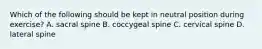 Which of the following should be kept in neutral position during exercise? A. sacral spine B. coccygeal spine C. cervical spine D. lateral spine