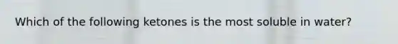 Which of the following ketones is the most soluble in water?