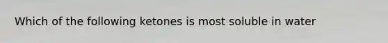 Which of the following ketones is most soluble in water