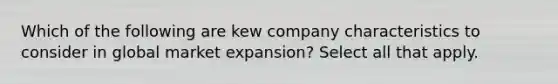 Which of the following are kew company characteristics to consider in global market expansion? Select all that apply.