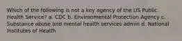 Which of the following is not a key agency of the US Public Health Service? a. CDC b. Environmental Protection Agency c. Substance abuse and mental health services admin d. National Institutes of Health