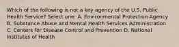 Which of the following is not a key agency of the U.S. Public Health Service? Select one: A. Environmental Protection Agency B. Substance Abuse and Mental Health Services Administration C. Centers for Disease Control and Prevention D. National Institutes of Health