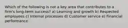 Which of the following is not a key area that contributes to a firm's long-term success? a) Learning and growth b) Respected employees c) Internal processes d) Customer service e) Financial performance