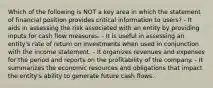 Which of the following is NOT a key area in which the statement of financial position provides critical information to users? - It aids in assessing the risk associated with an entity by providing inputs for cash flow measures. - It is useful in assessing an entity's rate of return on investments when used in conjunction with the income statement. - It organizes revenues and expenses for the period and reports on the profitability of the company. - It summarizes the economic resources and obligations that impact the entity's ability to generate future cash flows.