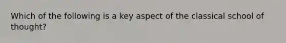 Which of the following is a key aspect of the classical school of thought?