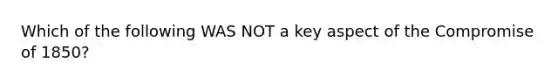 Which of the following WAS NOT a key aspect of the Compromise of 1850?