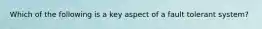 Which of the following is a key aspect of a fault tolerant system?