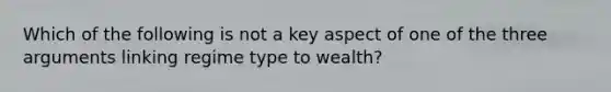 Which of the following is not a key aspect of one of the three arguments linking regime type to wealth?