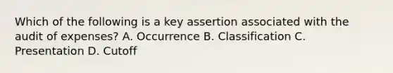 Which of the following is a key assertion associated with the audit of expenses? A. Occurrence B. Classification C. Presentation D. Cutoff