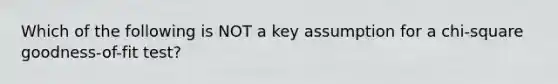 Which of the following is NOT a key assumption for a chi-square goodness-of-fit test?