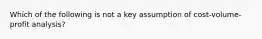 Which of the following is not a key assumption of cost-volume-profit analysis?